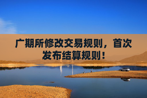 广期所修改交易规则，首次发布结算规则！