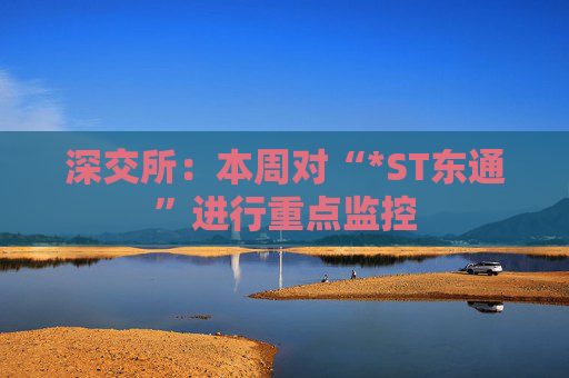 深交所：本周对“*ST东通”进行重点监控