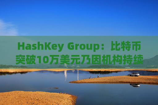 HashKey Group：比特币突破10万美元乃因机构持续增持等因素带动