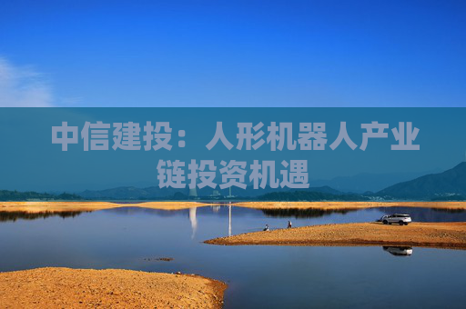 中信建投：人形机器人产业链投资机遇  第1张