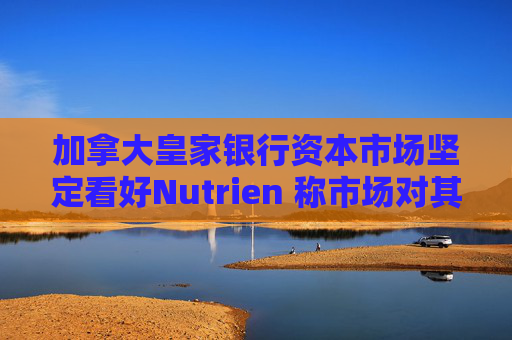 加拿大皇家银行资本市场坚定看好Nutrien 称市场对其一季度盈利未达预期的负面反应存在误判