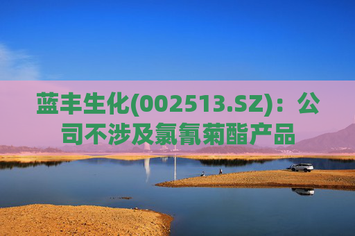 蓝丰生化(002513.SZ)：公司不涉及氯氰菊酯产品