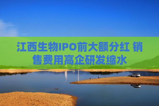 江西生物IPO前大额分红 销售费用高企研发缩水