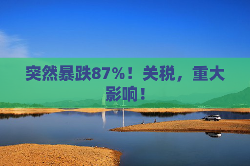 突然暴跌87%！关税，重大影响！