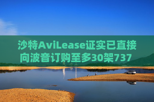 沙特AviLease证实已直接向波音订购至多30架737 Max飞机