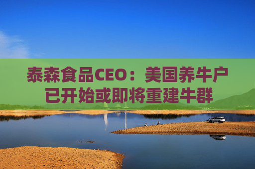 泰森食品CEO：美国养牛户已开始或即将重建牛群
