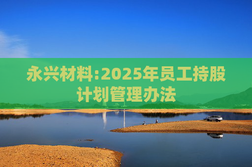 永兴材料:2025年员工持股计划管理办法