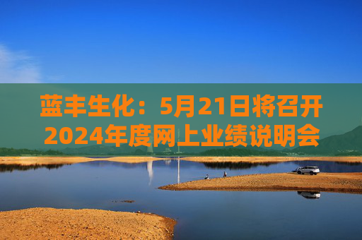 蓝丰生化：5月21日将召开2024年度网上业绩说明会  第1张