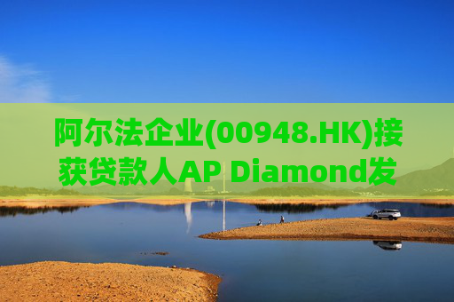 阿尔法企业(00948.HK)接获贷款人AP Diamond发出的催缴函