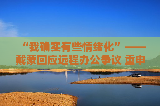 “我确实有些情绪化”——戴蒙回应远程办公争议 重申摩根大通立场不变