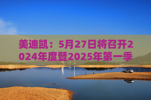 美迪凯：5月27日将召开2024年度暨2025年第一季度业绩说明会