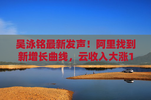 吴泳铭最新发声！阿里找到新增长曲线，云收入大涨18%，桥水增持21倍