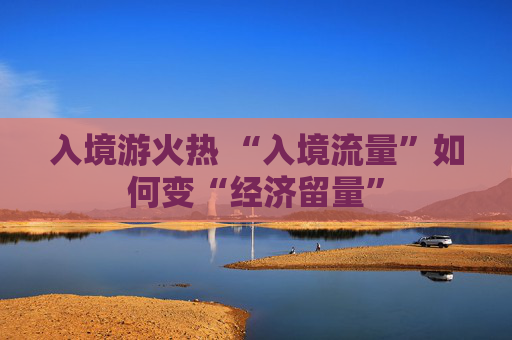 入境游火热 “入境流量”如何变“经济留量”  第1张