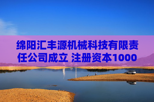 绵阳汇丰源机械科技有限责任公司成立 注册资本1000万人民币