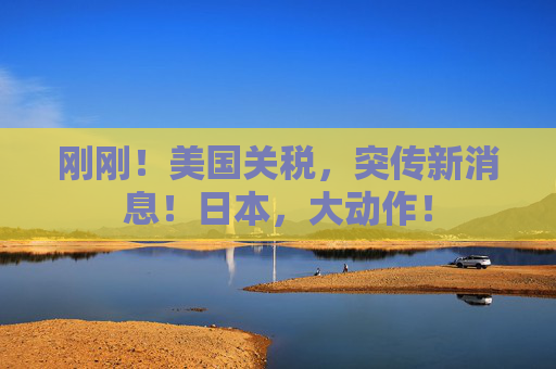刚刚！美国关税，突传新消息！日本，大动作！  第1张