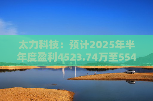 太力科技:预计2025年半年度盈利4523.74万至5541.54万 第1张 太力科技:预计2025年半年度盈利4523.74万至5541.54万 第1张