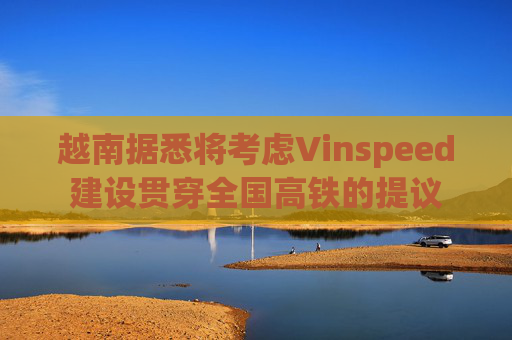 越南据悉将考虑Vinspeed建设贯穿全国高铁的提议