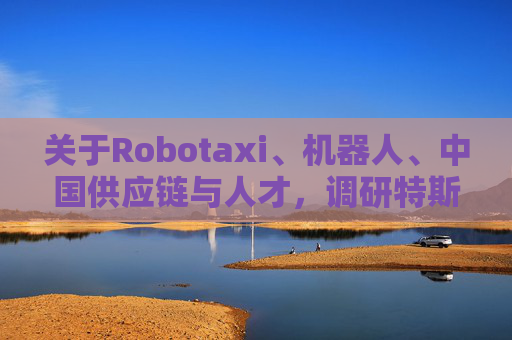 关于Robotaxi、机器人、中国供应链与人才,调研特斯拉后,大摩给出了十点观察