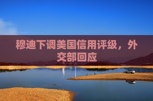 穆迪下调美国信用评级，外交部回应