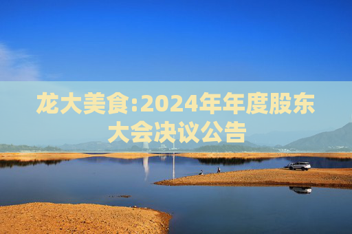 龙大美食:2024年年度股东大会决议公告
