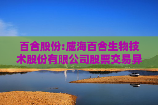 百合股份:威海百合生物技术股份有限公司股票交易异常波动公告