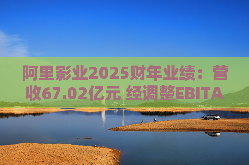 阿里影业2025财年业绩：营收67.02亿元 经调整EBITA 8.09亿元  第1张