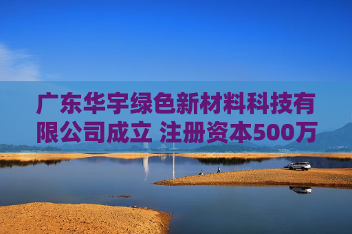 广东华宇绿色新材料科技有限公司成立 注册资本500万人民币