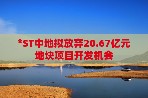 *ST中地拟放弃20.67亿元地块项目开发机会