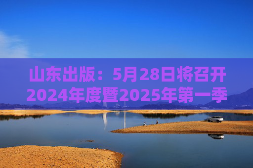 山东出版：5月28日将召开2024年度暨2025年第一季度业绩说明会