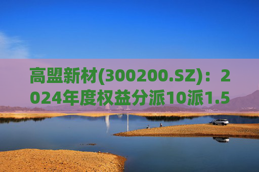 高盟新材(300200.SZ)：2024年度权益分派10派1.5元 股权登记日5月28日