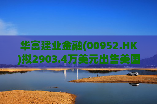 华富建业金融(00952.HK)拟2903.4万美元出售美国加利福尼亚州物业