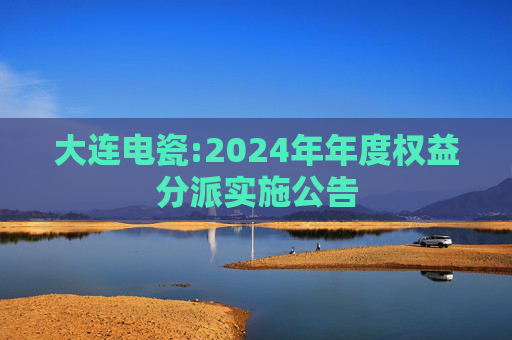 大连电瓷:2024年年度权益分派实施公告