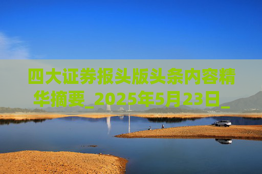 四大证券报头版头条内容精华摘要_2025年5月23日_财经新闻
