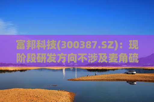 富邦科技(300387.SZ)：现阶段研发方向不涉及麦角硫因提取技术