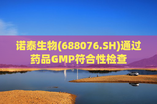 诺泰生物(688076.SH)通过药品GMP符合性检查