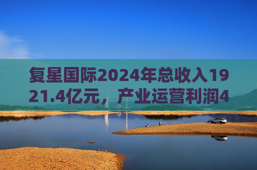 复星国际2024年总收入1921.4亿元，产业运营利润49亿元