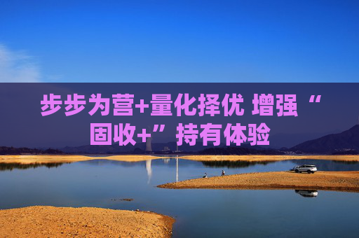 步步为营+量化择优 增强“固收+”持有体验  第1张