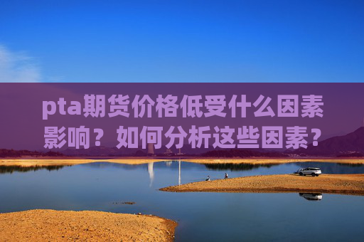 pta期货价格低受什么因素影响？如何分析这些因素？