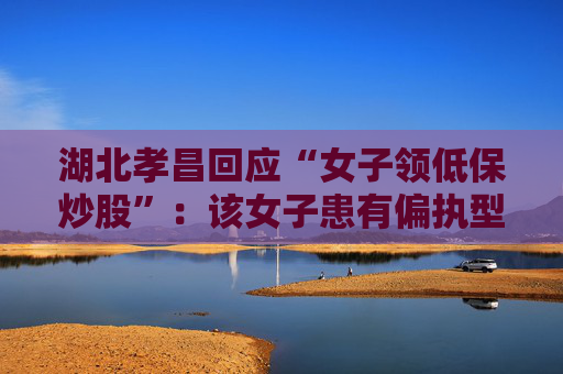 湖北孝昌回应“女子领低保炒股”：该女子患有偏执型精神分裂症