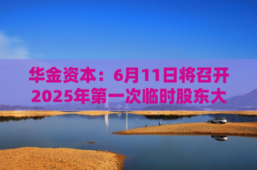 华金资本：6月11日将召开2025年第一次临时股东大会