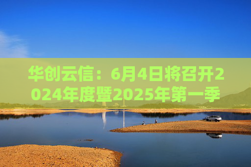 华创云信：6月4日将召开2024年度暨2025年第一季度业绩说明会  第1张