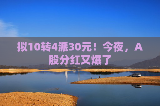 拟10转4派30元！今夜，A股分红又爆了