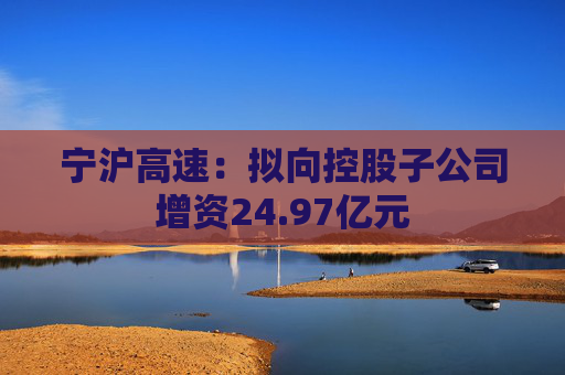 宁沪高速：拟向控股子公司增资24.97亿元