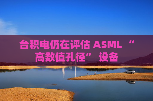 台积电仍在评估 ASML “高数值孔径” 设备