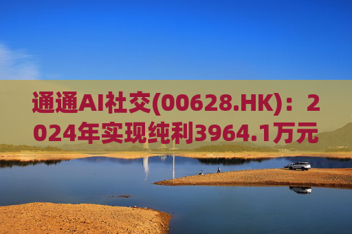 通通AI社交(00628.HK)：2024年实现纯利3964.1万元 同比增加7.2%  第1张