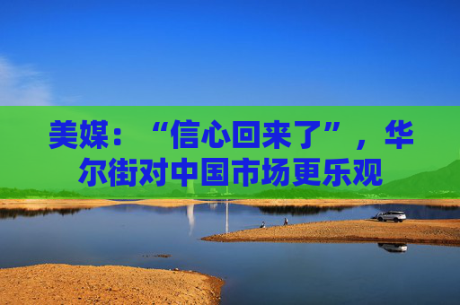 美媒：“信心回来了”，华尔街对中国市场更乐观