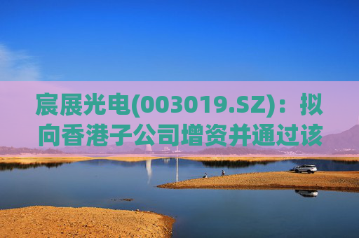 宸展光电(003019.SZ)：拟向香港子公司增资并通过该子公司向泰国子公司增资