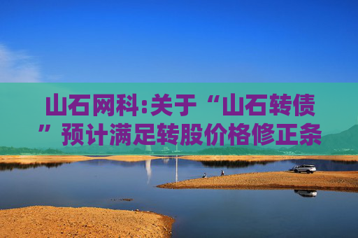 山石网科:关于“山石转债”预计满足转股价格修正条件的提示性公告  第1张