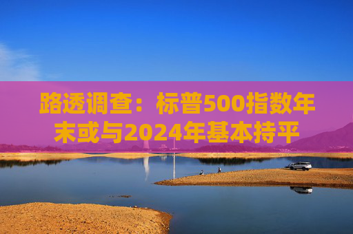 路透调查：标普500指数年末或与2024年基本持平