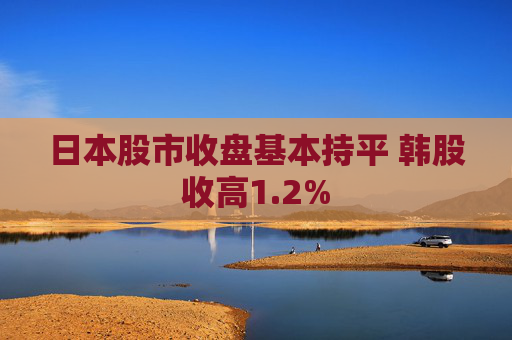 日本股市收盘基本持平 韩股收高1.2%
